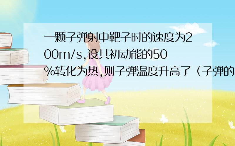 一颗子弹射中靶子时的速度为200m/s,设其初动能的50%转化为热,则子弹温度升高了（子弹的比热为100J/kg·℃A.10℃ B.100℃ C.20℃D.200℃