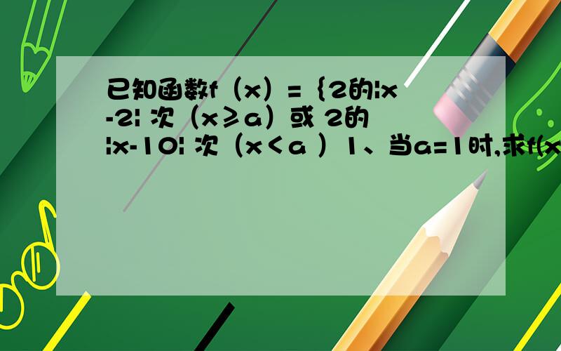 已知函数f（x）=｛2的|x-2| 次（x≥a）或 2的|x-10| 次（x＜a ）1、当a=1时,求f(x)的最小值2、求f(x)的最小值g(a)3、若关于a的函数g(a)在定义域[2,10]上满足g（-2a+9）＜g(a+1),求实数a的取值范围明早前