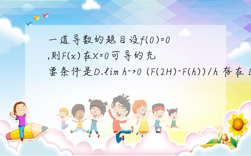 一道导数的题目设f(0)=0,则F(x)在X=0可导的充要条件是D.lim h->0 (F(2H)-F(h))/h 存在 D是不对的 ,答案说D只能保证左边极限的存在 但我觉得答案仅说明左边是存在的,却没说明右边为什么是不存在的