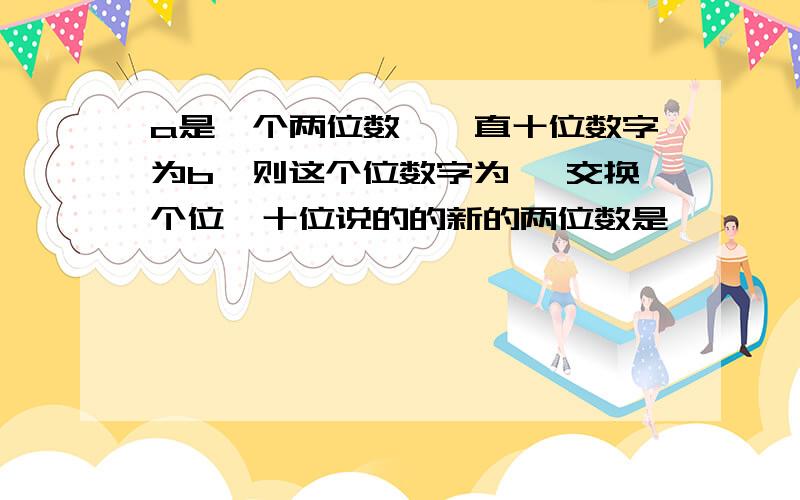 a是一个两位数,一直十位数字为b,则这个位数字为 ,交换个位,十位说的的新的两位数是