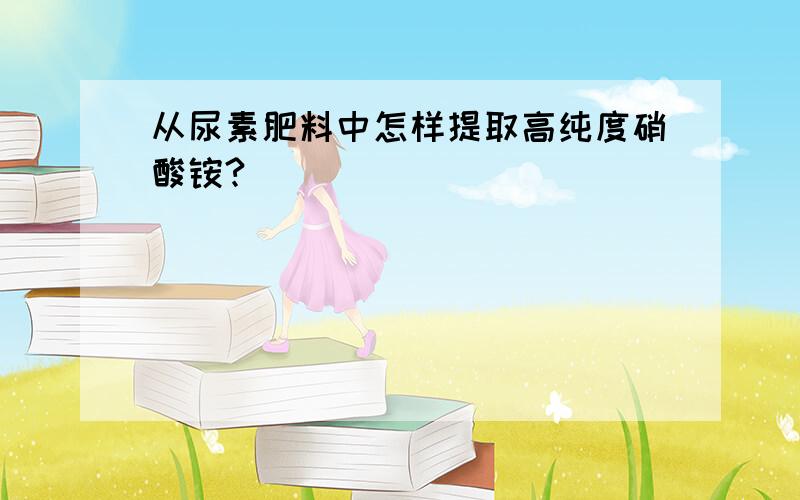 从尿素肥料中怎样提取高纯度硝酸铵?