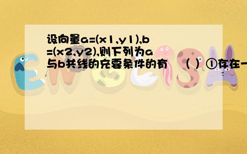 设向量a=(x1,y1),b=(x2,y2),则下列为a与b共线的充要条件的有（ ）①存在一个设向量a=(x1,y1),b=(x2,y2),则下列为a与b共线的充要条件的有（ ）①存在一个实数λ,使得a=λb或b=λa 为什么对