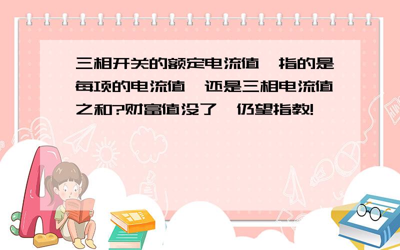 三相开关的额定电流值,指的是每项的电流值,还是三相电流值之和?财富值没了,仍望指教!