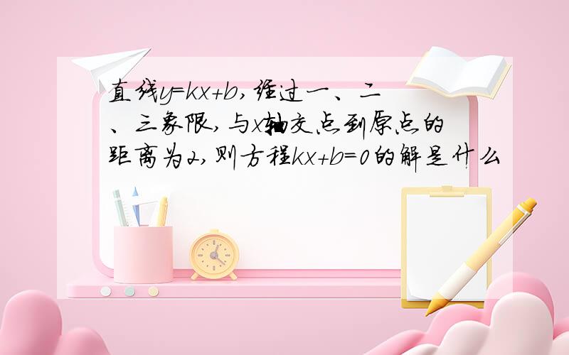 直线y=kx+b,经过一、二、三象限,与x轴交点到原点的距离为2,则方程kx+b=0的解是什么