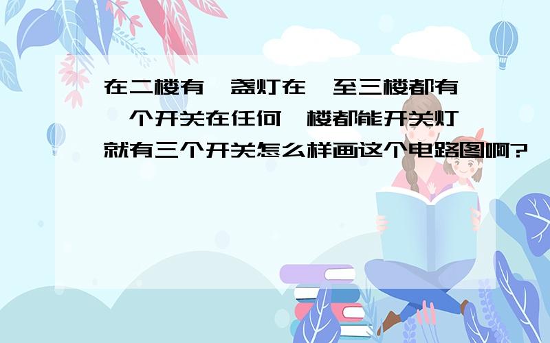 在二楼有一盏灯在一至三楼都有一个开关在任何一楼都能开关灯就有三个开关怎么样画这个电路图啊?