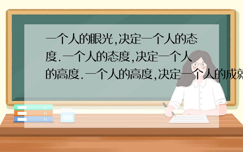 一个人的眼光,决定一个人的态度.一个人的态度,决定一个人的高度.一个人的高度,决定一个人的成就.请问 这是什么意思?具体一点.急,谢谢.请解释每一小段.要有说服性.