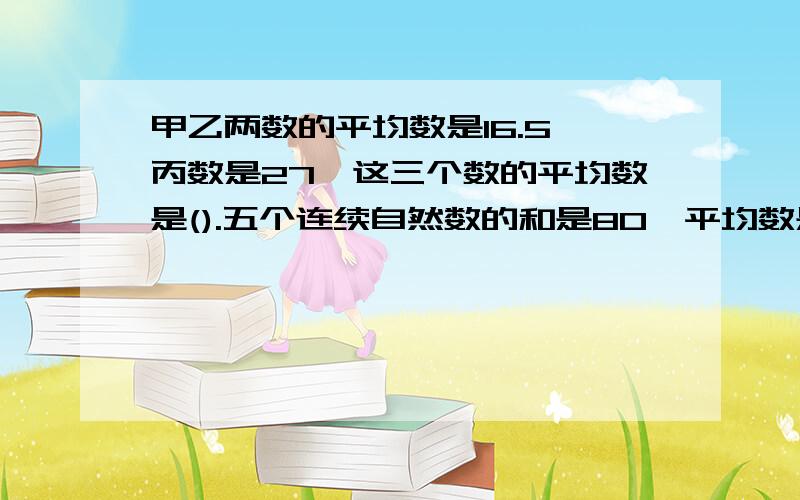 甲乙两数的平均数是16.5,丙数是27,这三个数的平均数是().五个连续自然数的和是80,平均数是（）,中位数是（）.2011年4月,某市一周的空气质量报告中某污染质数的数据是：30、32、38、32、34、36