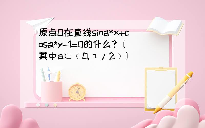 原点O在直线sina*x+cosa*y-1=0的什么?〔其中a∈﹙0,π/2﹚〕