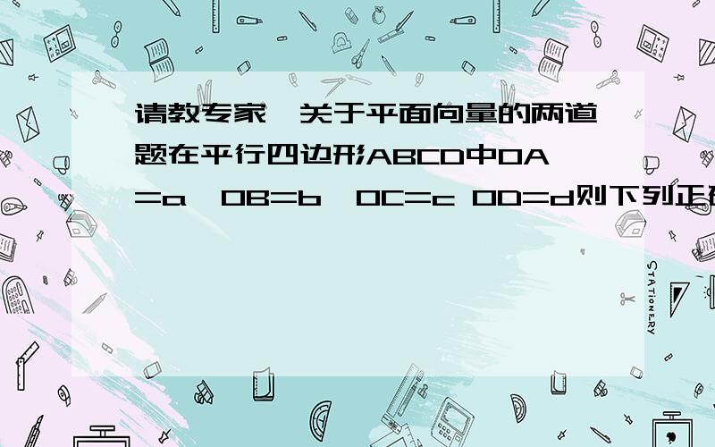 请教专家,关于平面向量的两道题在平行四边形ABCD中OA=a  OB=b  OC=c OD=d则下列正确的是A  a+b+c+d=0  B  a-b+c-d=0正确的是B但是A不对吗          你能给我讲讲我是这样想的,向量OA +OC=a+c=0因为a,c大小相