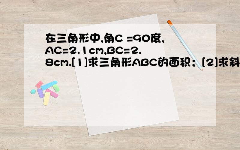 在三角形中,角C =90度,AC=2.1cm,BC=2.8cm.[1]求三角形ABC的面积；[2]求斜边AB；[3]求高CD