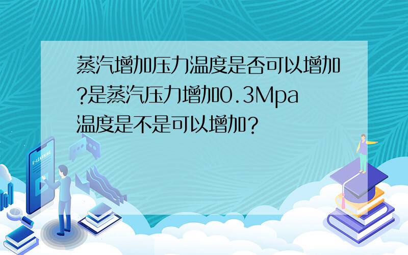 蒸汽增加压力温度是否可以增加?是蒸汽压力增加0.3Mpa温度是不是可以增加？