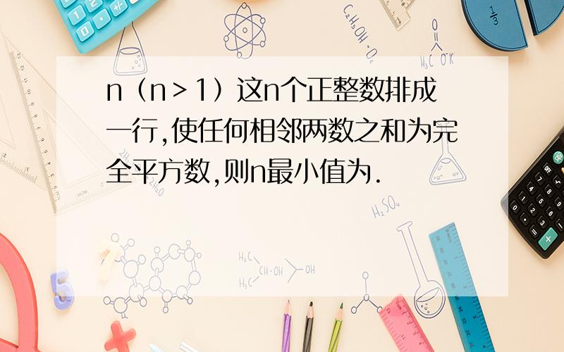 n（n＞1）这n个正整数排成一行,使任何相邻两数之和为完全平方数,则n最小值为.