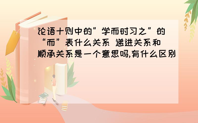 论语十则中的”学而时习之”的“而”表什么关系 递进关系和顺承关系是一个意思吗,有什么区别