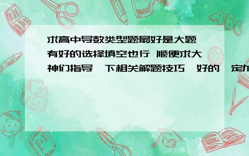 求高中导数类型题最好是大题,有好的选择填空也行 顺便求大神们指导一下相关解题技巧,好的一定加分