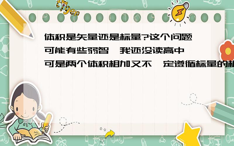 体积是矢量还是标量?这个问题可能有些弱智,我还没读高中,可是两个体积相加又不一定遵循标量的相加规律，比如酒精和水混合，这个有些奇怪