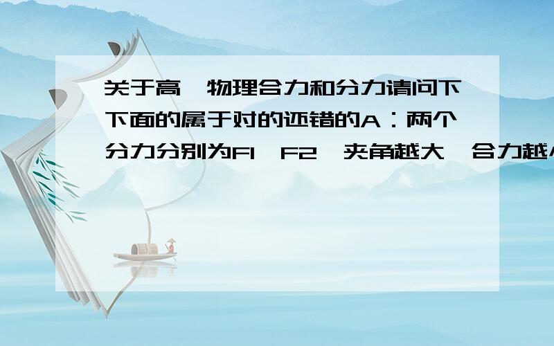 关于高一物理合力和分力请问下下面的属于对的还错的A：两个分力分别为F1,F2,夹角越大,合力越小（夹角为0-180度）B：合力为F,夹角越大,分力越大（夹角为0-180度)请问下这两个这样问是不是