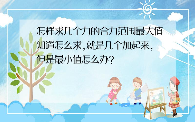 怎样求几个力的合力范围最大值知道怎么求,就是几个加起来,但是最小值怎么办?