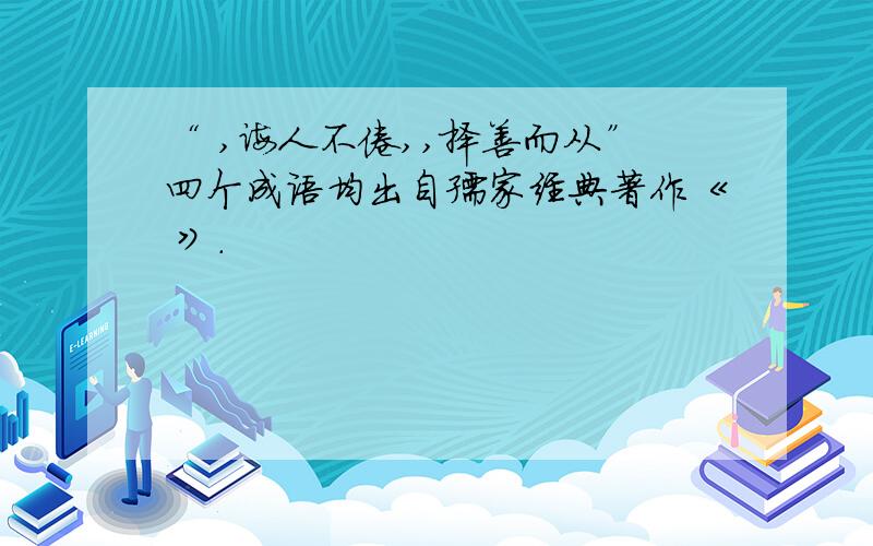 “ ,诲人不倦,,择善而从”四个成语均出自孺家经典著作《 》.