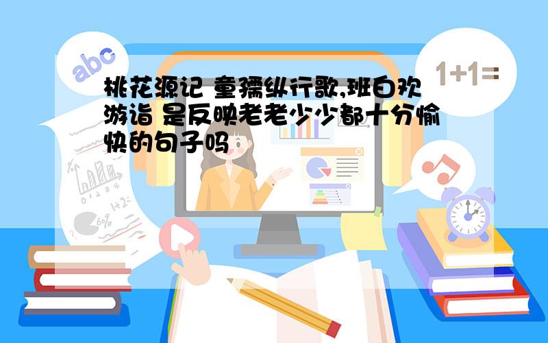 桃花源记 童孺纵行歌,班白欢游诣 是反映老老少少都十分愉快的句子吗