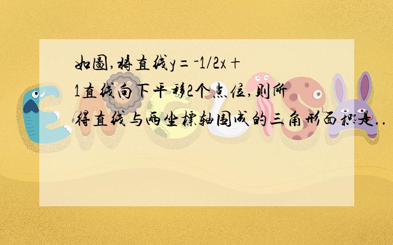 如图,将直线y=-1/2x+1直线向下平移2个点位,则所得直线与两坐标轴围成的三角形面积是..