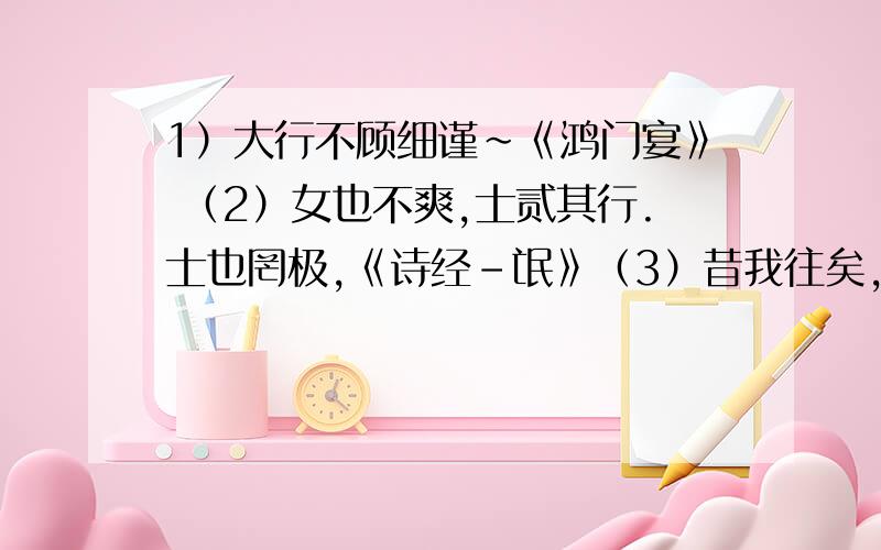 1）大行不顾细谨～《鸿门宴》 （2）女也不爽,士贰其行.士也罔极,《诗经-氓》（3）昔我往矣,杨柳依