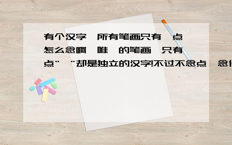 有个汉字,所有笔画只有一点,怎么念啊,唯一的笔画,只有一点“丶”却是独立的汉字!不过不念点,念什么忘记了：（