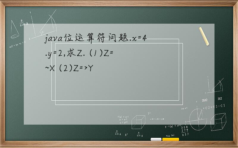 java位运算符问题.x=4.y=2,求Z. (1)Z=~X (2)Z=>Y