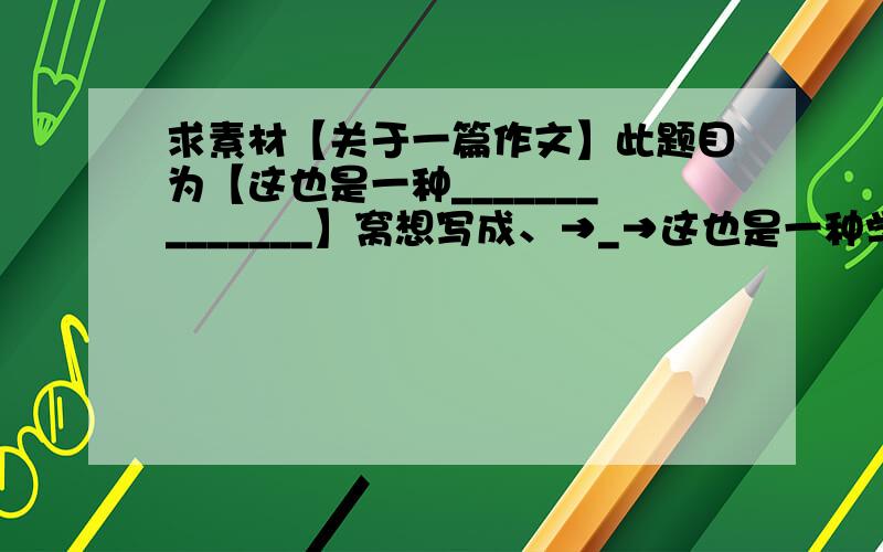 求素材【关于一篇作文】此题目为【这也是一种______________】窝想写成、→_→这也是一种学习.以议论文形式来写、求素材~