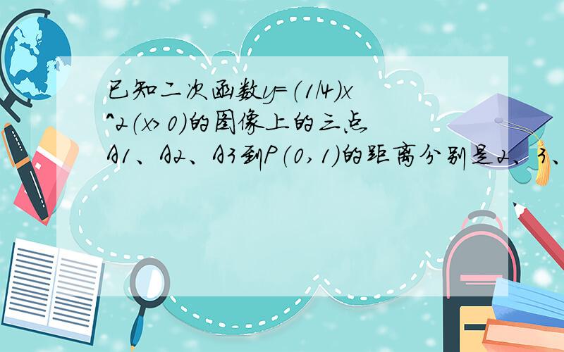 已知二次函数y=（1/4）x^2（x>0）的图像上的三点A1、A2、A3到P（0,1）的距离分别是2、3、4.（1）分别求A1、A2、A3各点的坐标（2）观察A1、A2、A3各点的纵坐标与PA1、PA2、PA3的关系,猜想抛物线y=（1