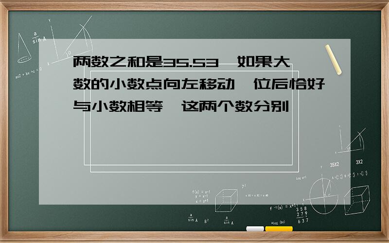 两数之和是35.53,如果大数的小数点向左移动一位后恰好与小数相等,这两个数分别