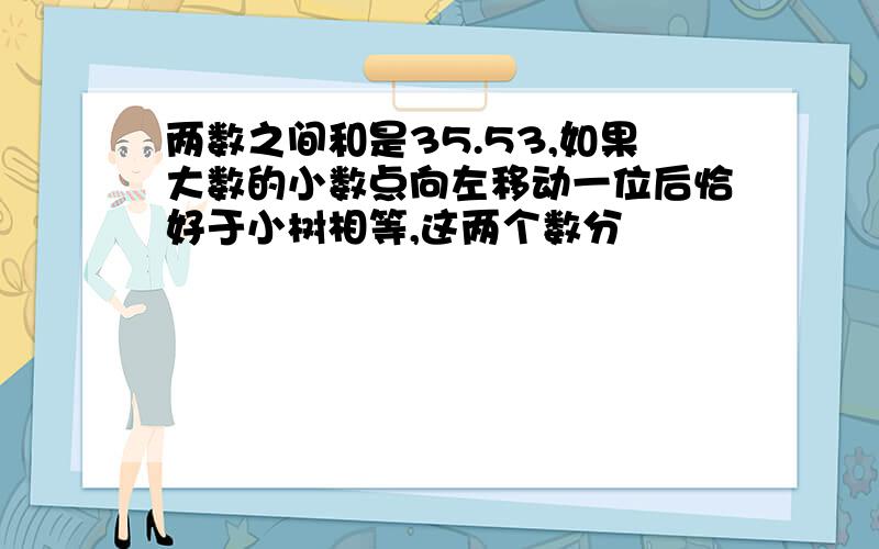 两数之间和是35.53,如果大数的小数点向左移动一位后恰好于小树相等,这两个数分