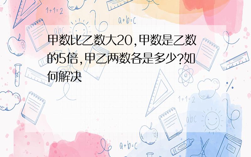 甲数比乙数大20,甲数是乙数的5倍,甲乙两数各是多少?如何解决