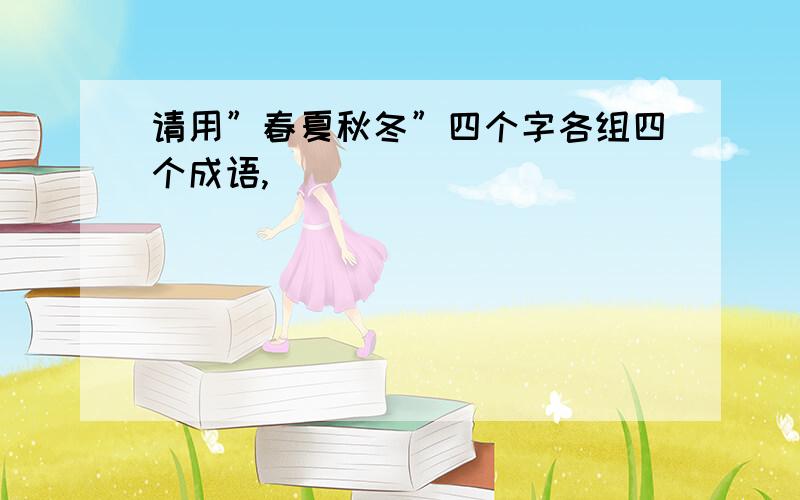 请用”春夏秋冬”四个字各组四个成语,