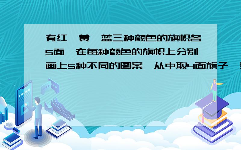 有红,黄,蓝三种颜色的旗帜各5面,在每种颜色的旗帜上分别画上5种不同的图案,从中取4面旗子,要求图案各各不相同,并且包含3种颜色,共有多少种取法?