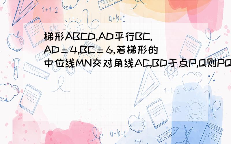 梯形ABCD,AD平行BC,AD＝4,BC＝6,若梯形的中位线MN交对角线AC,BD于点P,Q则PQ长为多少