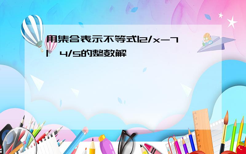 用集合表示不等式|2/x-7|>4/5的整数解