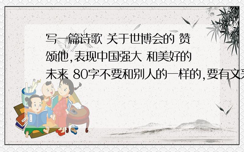 写一篇诗歌 关于世博会的 赞颂他,表现中国强大 和美好的未来 80字不要和别人的一样的,要有文采的写的像名人写的一样就行了 押韵 围绕世博的主题 不超过80字!