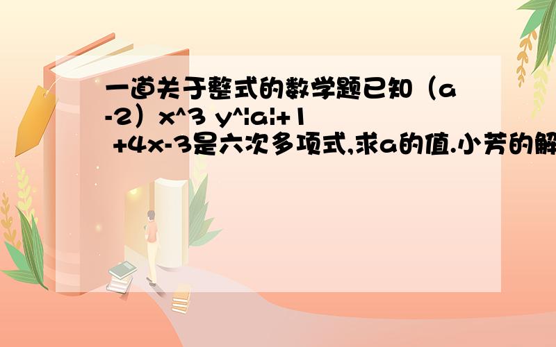 一道关于整式的数学题已知（a-2）x^3 y^|a|+1 +4x-3是六次多项式,求a的值.小芳的解题过程是这样的：因为|a|+1+3=6,所以|a|=2,解得a=正负2.若有错,请说明理由并改正