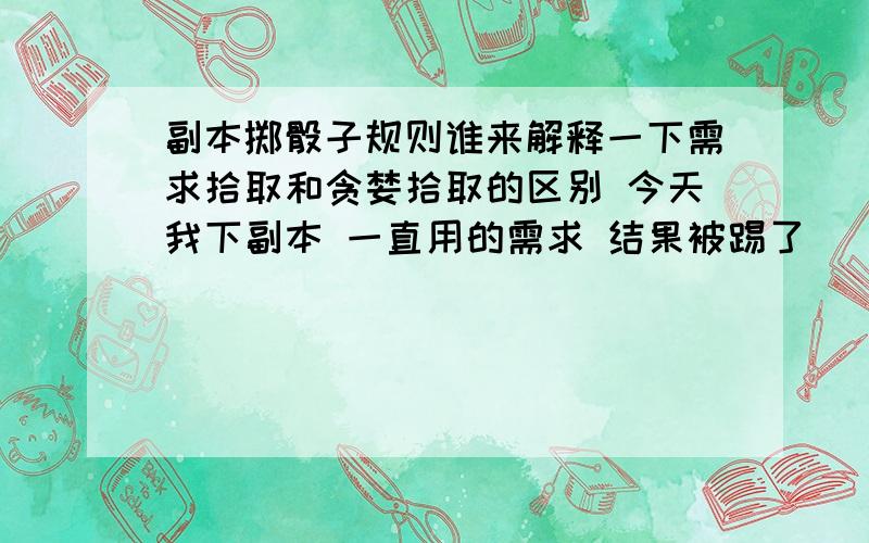 副本掷骰子规则谁来解释一下需求拾取和贪婪拾取的区别 今天我下副本 一直用的需求 结果被踢了