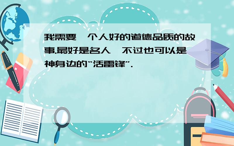 我需要一个人好的道德品质的故事.最好是名人,不过也可以是神身边的“活雷锋”.