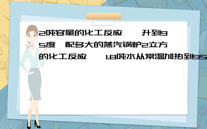 2吨容量的化工反应釜,升到95度,配多大的蒸汽锅炉2立方的化工反应釜,1.8吨水从常温加热到95度,需配用多大的蒸汽锅炉合适.要加热多久?（除少量损耗）谢谢了,大侠