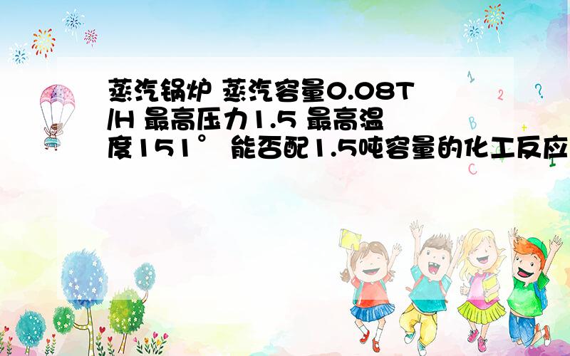 蒸汽锅炉 蒸汽容量0.08T/H 最高压力1.5 最高温度151° 能否配1.5吨容量的化工反应釜,请回答