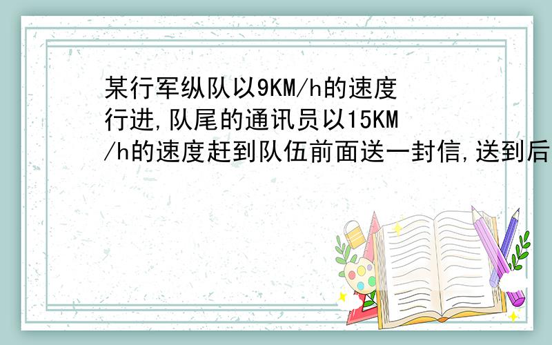 某行军纵队以9KM/h的速度行进,队尾的通讯员以15KM/h的速度赶到队伍前面送一封信,送到后又立即返回队尾,求这支队伍的长度