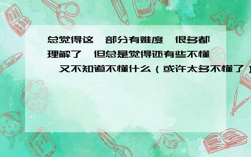 总觉得这一部分有难度,很多都理解了,但总是觉得还有些不懂,又不知道不懂什么（或许太多不懂了）,我都快急死了,能不能给我总结下,然后列两道代表性的题目给我.小弟在此拜谢!