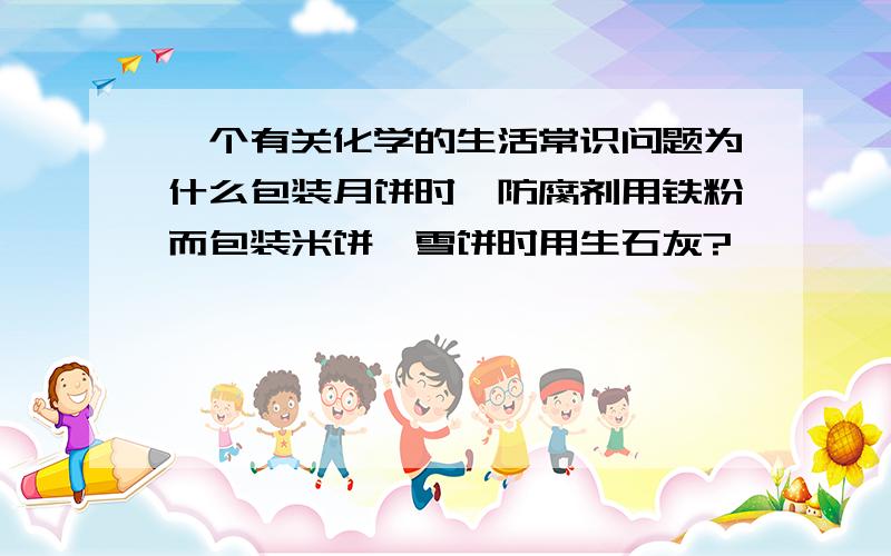 一个有关化学的生活常识问题为什么包装月饼时,防腐剂用铁粉而包装米饼,雪饼时用生石灰?