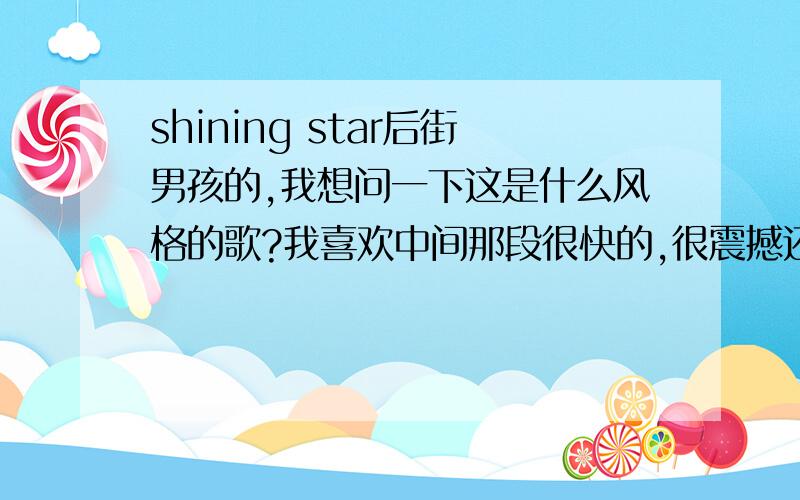 shining star后街男孩的,我想问一下这是什么风格的歌?我喜欢中间那段很快的,很震撼还有什么歌和这首比较类似?不限定后街呐可以别的乐队