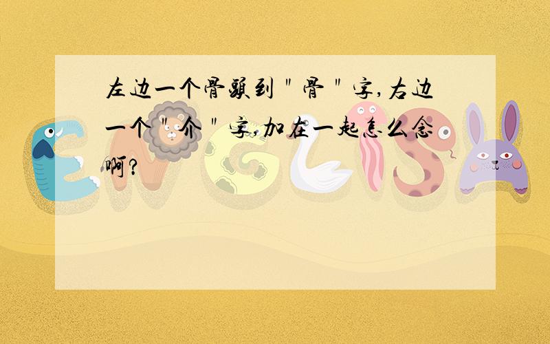 左边一个骨头到＂骨＂字,右边一个＂介＂字,加在一起怎么念啊?