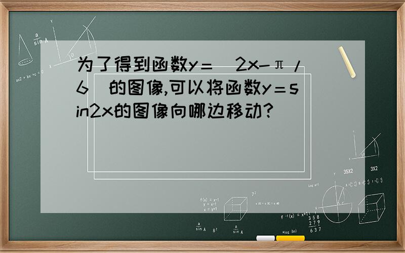 为了得到函数y＝（2x-π/6）的图像,可以将函数y＝sin2x的图像向哪边移动?