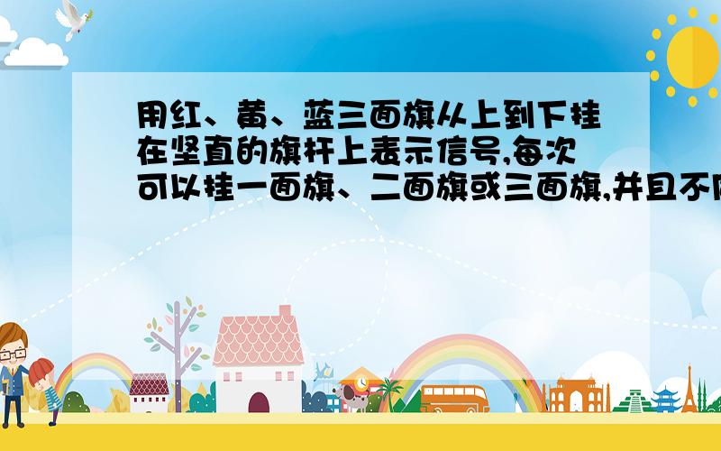 用红、黄、蓝三面旗从上到下挂在坚直的旗杆上表示信号,每次可以挂一面旗、二面旗或三面旗,并且不同的顺序表示不同的信号,请问：一共可以表示多少种不同的信号?算式!