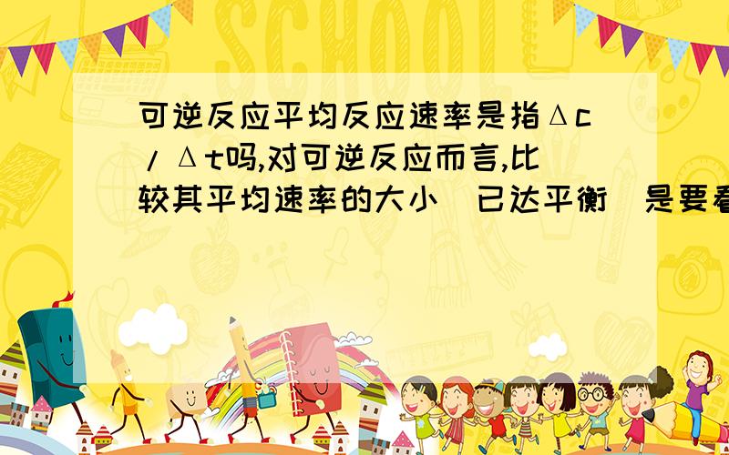 可逆反应平均反应速率是指Δc/Δt吗,对可逆反应而言,比较其平均速率的大小（已达平衡）是要看温度还是Δc/Δt?